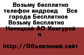 Возьму бесплатно телефон андроид  - Все города Бесплатное » Возьму бесплатно   . Ненецкий АО,Хонгурей п.